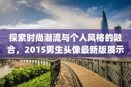 探索時(shí)尚潮流與個(gè)人風(fēng)格的融合,2015男生頭像最新版展示