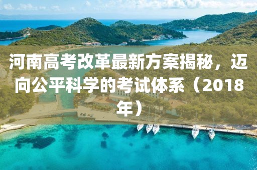 河南高考改革最新方案揭秘，邁向公平科學的考試體系（2018年）