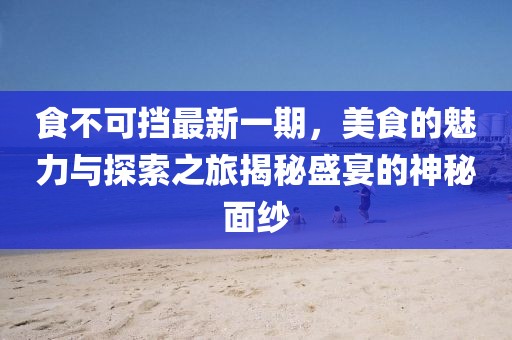 食不可擋最新一期,美食的魅力與探索之旅揭秘盛宴的神秘面紗