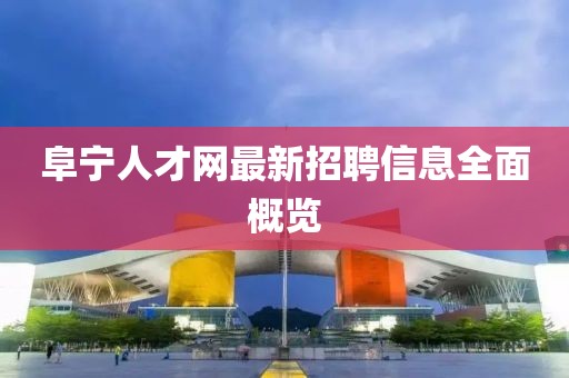 阜寧人才網最新招聘信息全面概覽