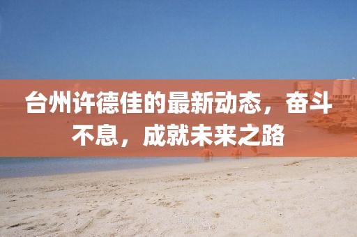 臺州許德佳的最新動態,奮斗不息,成就未來之路