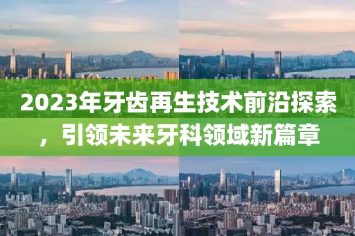 2023年牙齒再生技術前沿探索，引領未來牙科領域新篇章