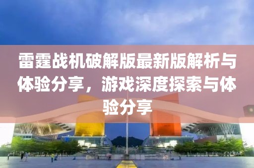 雷霆戰(zhàn)機(jī)破解版最新版解析與體驗(yàn)分享,游戲深度探索與體驗(yàn)分享