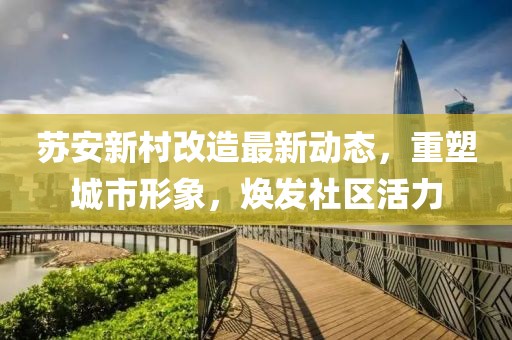 蘇安新村改造最新動(dòng)態(tài),重塑城市形象,煥發(fā)社區(qū)活力