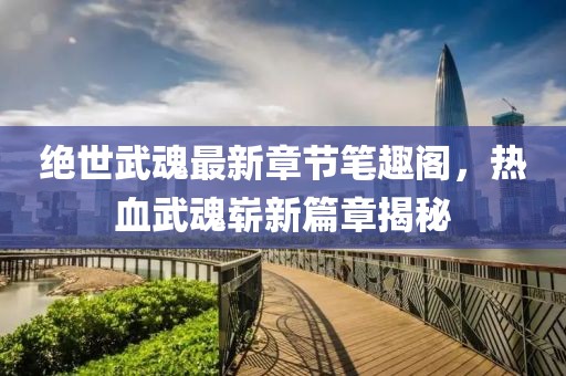 絕世武魂最新章節筆趣閣，熱血武魂嶄新篇章揭秘