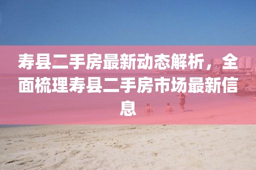 壽縣二手房最新動態解析，全面梳理壽縣二手房市場最新信息