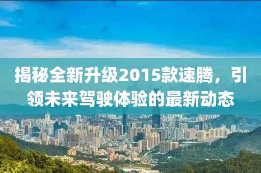 揭秘全新升級(jí)2015款速騰,引領(lǐng)未來(lái)駕駛體驗(yàn)的最新動(dòng)態(tài)