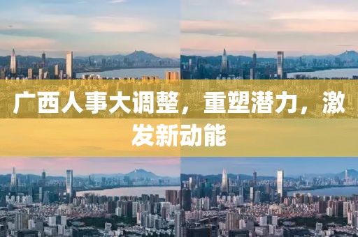 廣西人事大調(diào)整,重塑潛力,激發(fā)新動(dòng)能
