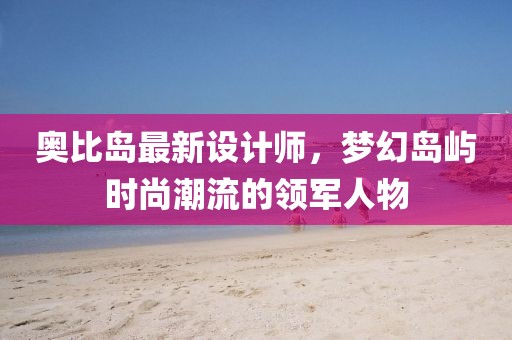 奧比島最新設計師,夢幻島嶼時尚潮流的領軍人物