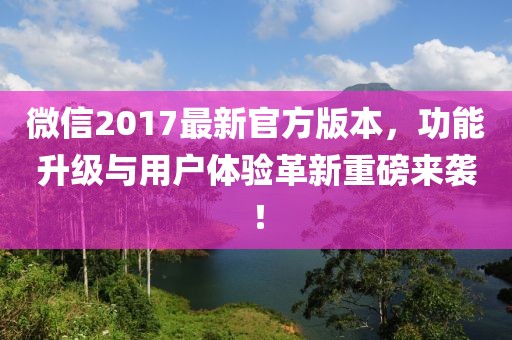 微信2017最新官方版本,功能升級與用戶體驗革新重磅來襲!