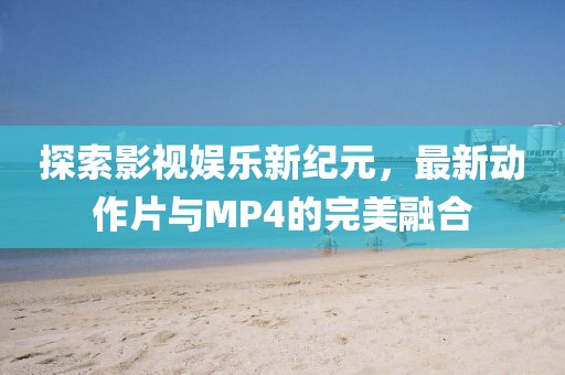 探索影視娛樂新紀元，最新動作片與MP4的完美融合