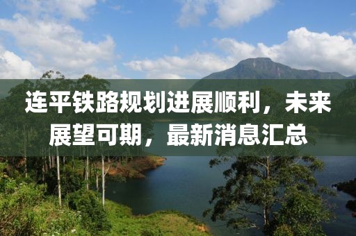 連平鐵路規劃進展順利,未來展望可期,最新消息匯總