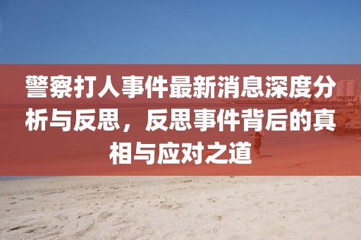警察打人事件最新消息深度分析與反思,反思事件背后的真相與應(yīng)對(duì)之道