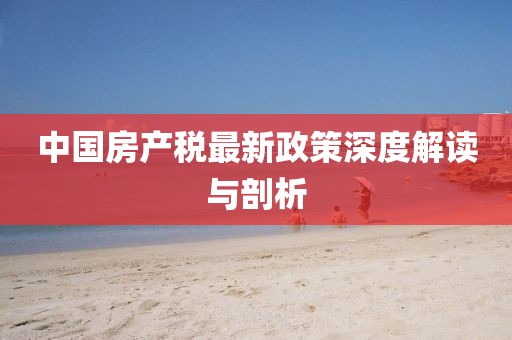 中國房產(chǎn)稅最新政策深度解讀與剖析