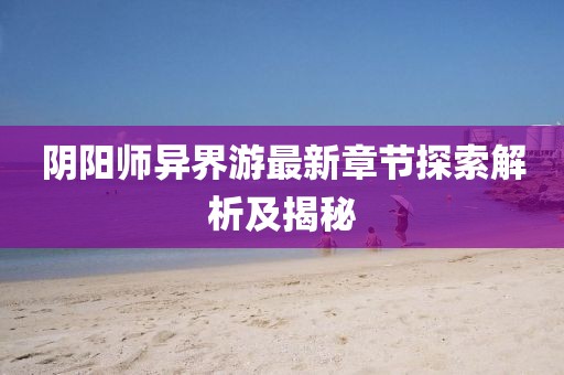 陰陽師異界游最新章節探索解析及揭秘