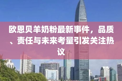 歐恩貝羊奶粉最新事件,品質、責任與未來考量引發關注熱議