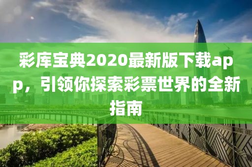 彩庫(kù)寶典2020最新版下載app,引領(lǐng)你探索彩票世界的全新指南