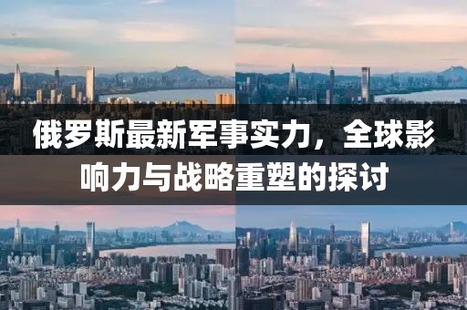 俄羅斯最新軍事實力,全球影響力與戰(zhàn)略重塑的探討