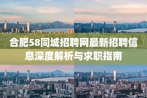 合肥58同城招聘網(wǎng)最新招聘信息深度解析與求職指南