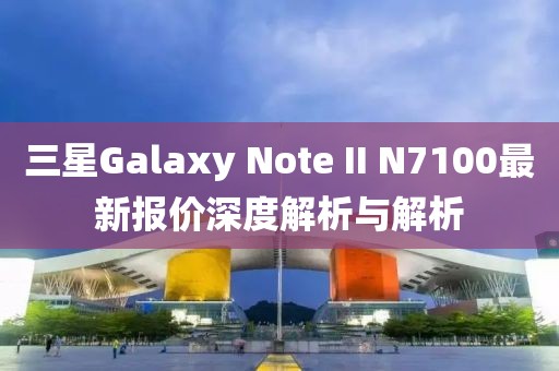 三星Galaxy Note II N7100最新報價深度解析與解析