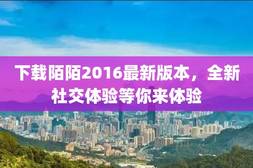 下載陌陌2016最新版本,全新社交體驗等你來體驗
