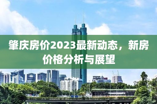 肇慶房價(jià)2023最新動(dòng)態(tài),新房價(jià)格分析與展望