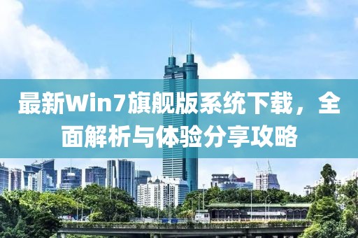 最新Win7旗艦版系統下載，全面解析與體驗分享攻略
