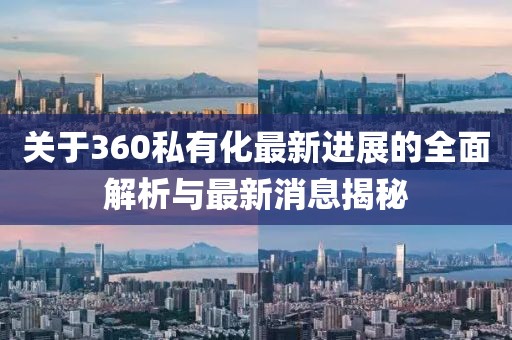 關于360私有化最新進展的全面解析與最新消息揭秘