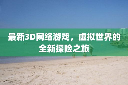 最新3D網絡游戲,虛擬世界的全新探險之旅