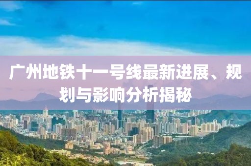廣州地鐵十一號線最新進展、規劃與影響分析揭秘