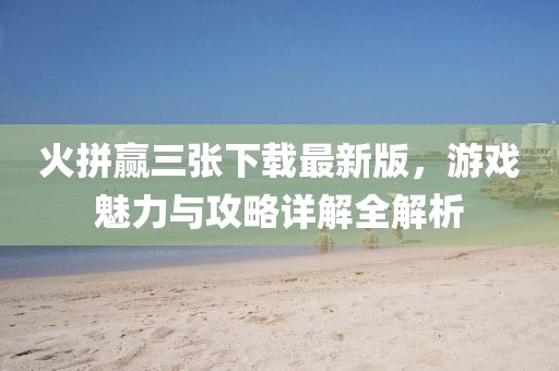 火拼贏三張下載最新版,游戲魅力與攻略詳解全解析