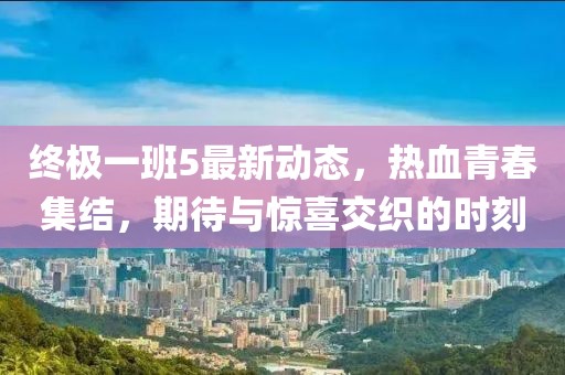 終極一班5最新動態,熱血青春集結,期待與驚喜交織的時刻