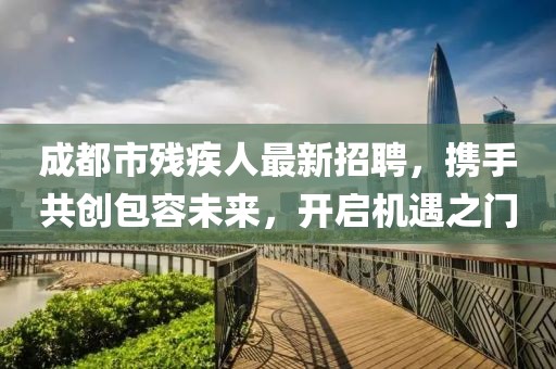 成都市殘疾人最新招聘,攜手共創包容未來,開啟機遇之門