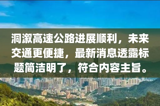 洞溆高速公路進(jìn)展順利,未來交通更便捷,最新消息透露標(biāo)題簡潔明了,符合內(nèi)容主旨。