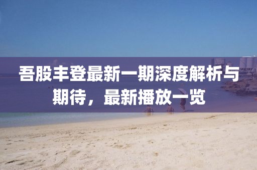 吾股豐登最新一期深度解析與期待,最新播放一覽