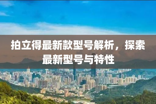 拍立得最新款型號解析,探索最新型號與特性