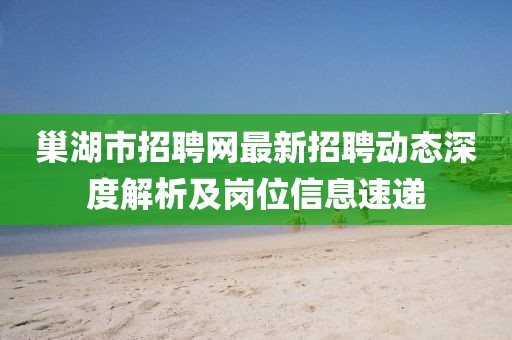 巢湖市招聘網最新招聘動態深度解析及崗位信息速遞