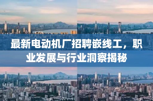 最新電動機廠招聘嵌線工,職業發展與行業洞察揭秘
