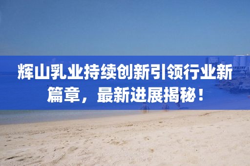 輝山乳業(yè)持續(xù)創(chuàng)新引領(lǐng)行業(yè)新篇章,最新進展揭秘!