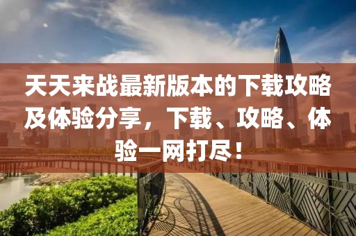 天天來戰最新版本的下載攻略及體驗分享,下載、攻略、體驗一網打盡!