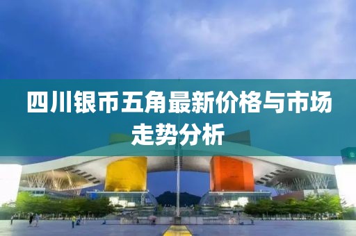 四川銀幣五角最新價(jià)格與市場(chǎng)走勢(shì)分析