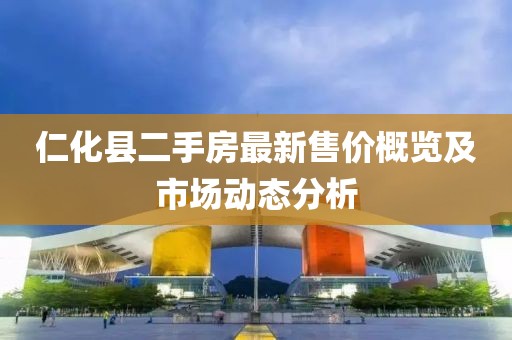 仁化縣二手房最新售價概覽及市場動態分析