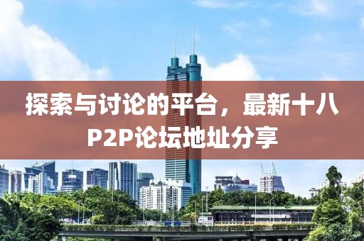探索與討論的平臺,最新十八P2P論壇地址分享