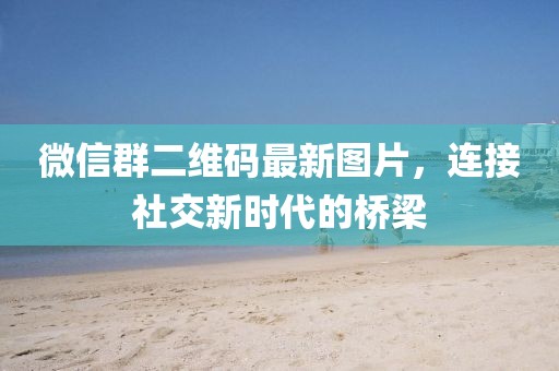 微信群二維碼最新圖片,連接社交新時代的橋梁