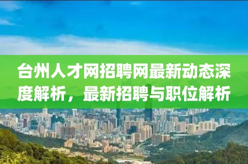 臺州人才網招聘網最新動態深度解析，最新招聘與職位解析