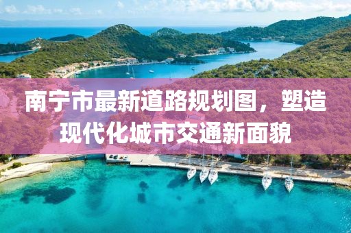 南寧市最新道路規(guī)劃圖,塑造現(xiàn)代化城市交通新面貌
