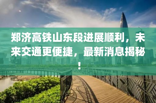 鄭濟高鐵山東段進展順利,未來交通更便捷,最新消息揭秘!
