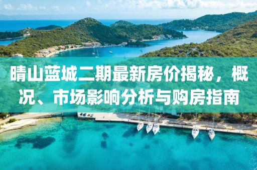 晴山藍城二期最新房價揭秘,概況、市場影響分析與購房指南
