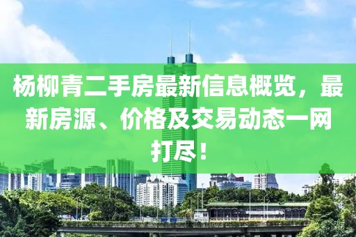 楊柳青二手房最新信息概覽,最新房源、價格及交易動態一網打盡!