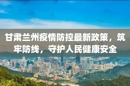 甘肅蘭州疫情防控最新政策,筑牢防線,守護人民健康安全